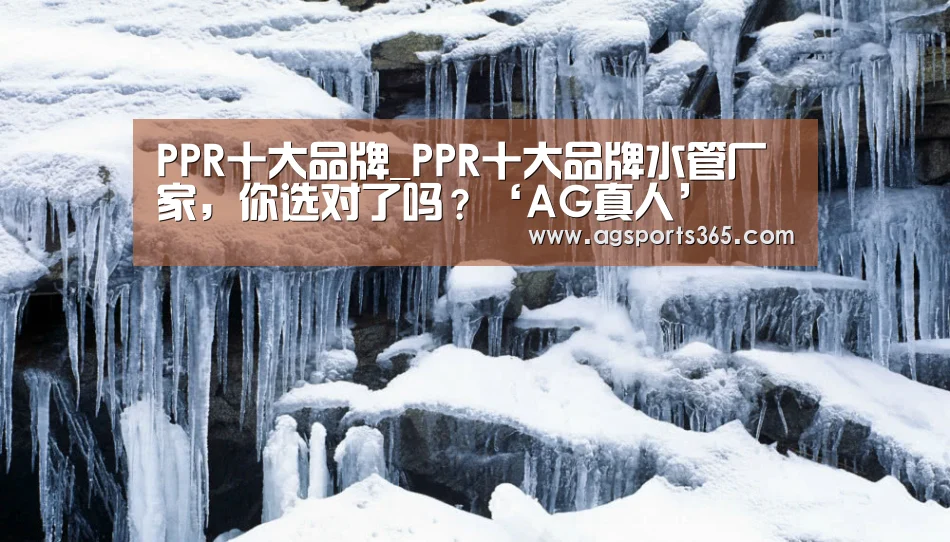 PPR十大品牌_PPR十大品牌水管厂家,你选对了吗?‘AG真人’(图1) PPR十大品牌_PPR十大品牌水管厂家,你选对了吗?‘AG真人’(图1)