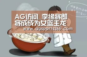 AG访问_李缘将即将成成为女篮主龙骨 东京奥运会看好他(图1) AG首页