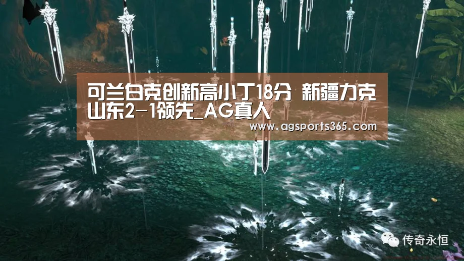 可兰白克创新高小丁18分 新疆力克山东2-1领先_AG真人(图2) AG真人