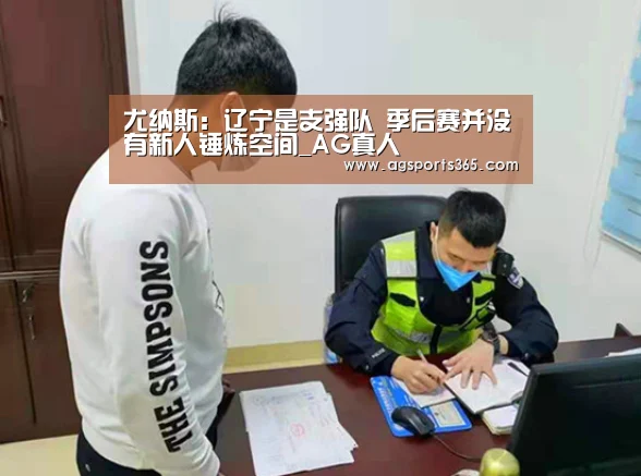 尤纳斯:辽宁是支强队 季后赛并没有新人锤炼空间_AG真人(图1) 尤纳斯:辽宁是支强队 季后赛并没有新人锤炼空间_AG真人(图1)