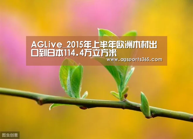 AGLive_2015年上半年欧洲木材出口到日本114.4万立方米(图1) AG真人
