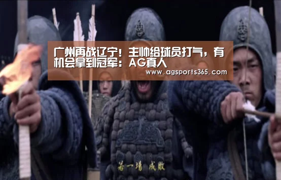 广州再战辽宁!主帅给球员打气,有机会拿到冠军:AG真人(图3) AG首页